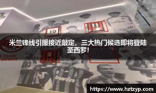 米兰锋线引援接近敲定，三大热门候选即将登陆圣西罗!